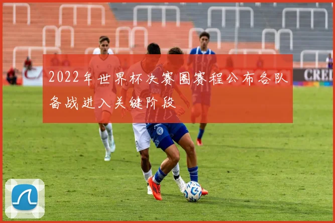 2022年世界杯决赛圈赛程公布各队备战进入关键阶段