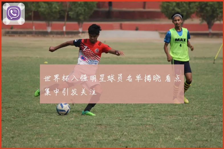 世界杯八强明星球员名单揭晓 看点集中引发关注