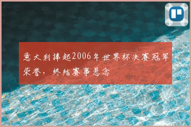意大利捧起2006年世界杯决赛冠军荣誉,终结赛事悬念