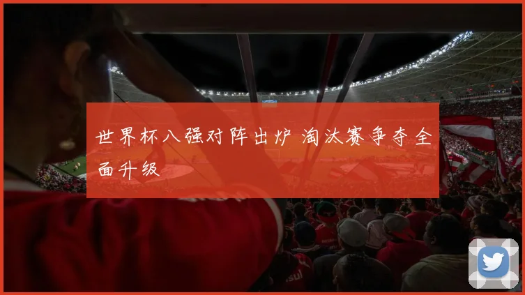 世界杯八强对阵出炉 淘汰赛争夺全面升级