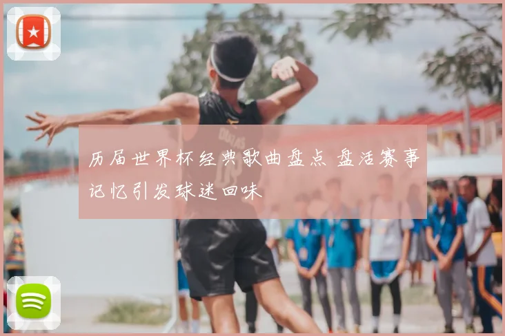 历届世界杯经典歌曲盘点 盘活赛事记忆引发球迷回味