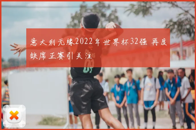 意大利无缘2022年世界杯32强 再度缺席正赛引关注